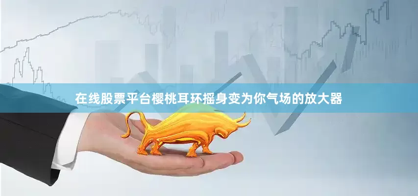 在线股票平台樱桃耳环摇身变为你气场的放大器