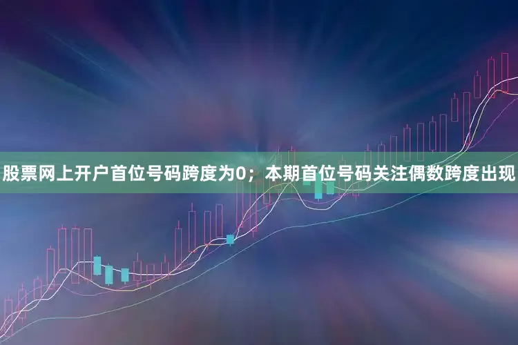 股票网上开户首位号码跨度为0；　　本期首位号码关注偶数跨度出现
