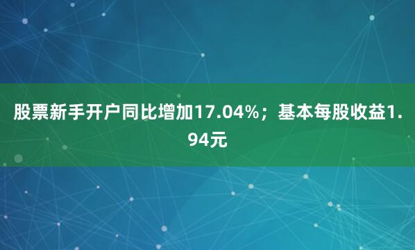 股票新手开户同比增加17.04%；基本每股收益1.94元