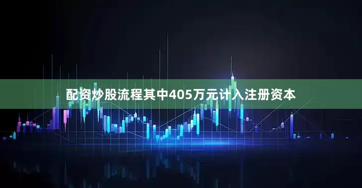 配资炒股流程其中405万元计入注册资本