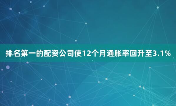排名第一的配资公司使12个月通胀率回升至3.1%