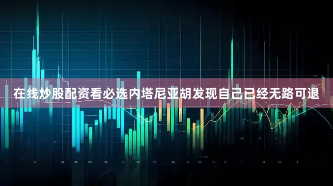 在线炒股配资看必选内塔尼亚胡发现自己已经无路可退