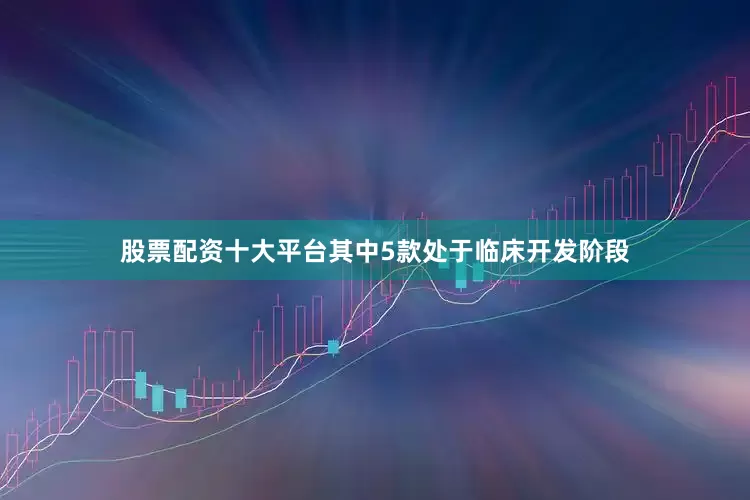 股票配资十大平台其中5款处于临床开发阶段