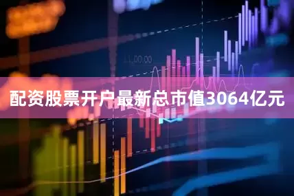 配资股票开户最新总市值3064亿元