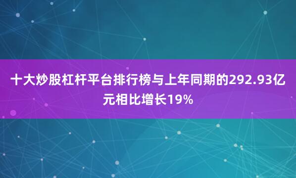 十大炒股杠杆平台排行榜与上年同期的292.93亿元相比增长19%