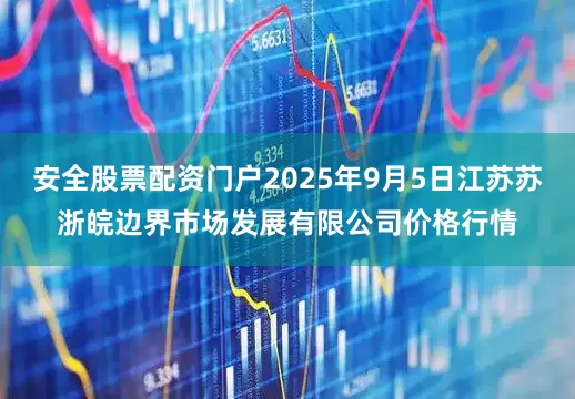 安全股票配资门户2025年9月5日江苏苏浙皖边界市场发展有限公司价格行情