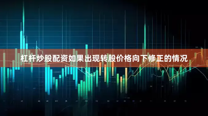 杠杆炒股配资如果出现转股价格向下修正的情况