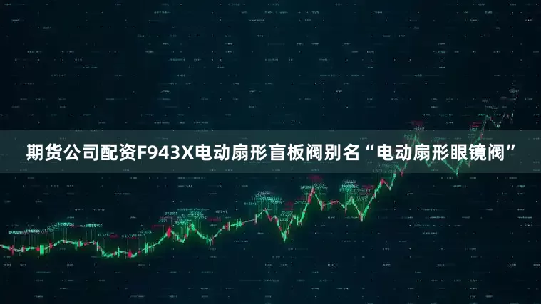 期货公司配资F943X电动扇形盲板阀别名“电动扇形眼镜阀”