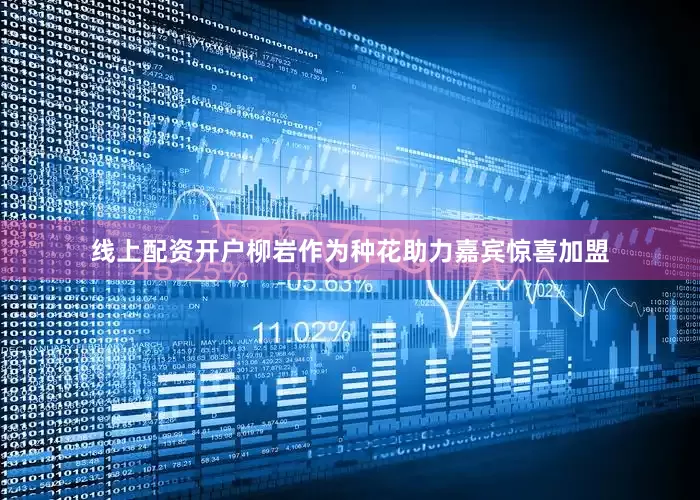 线上配资开户柳岩作为种花助力嘉宾惊喜加盟