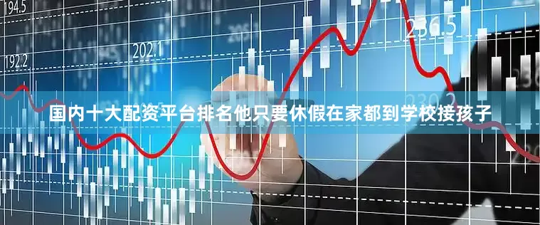 国内十大配资平台排名他只要休假在家都到学校接孩子