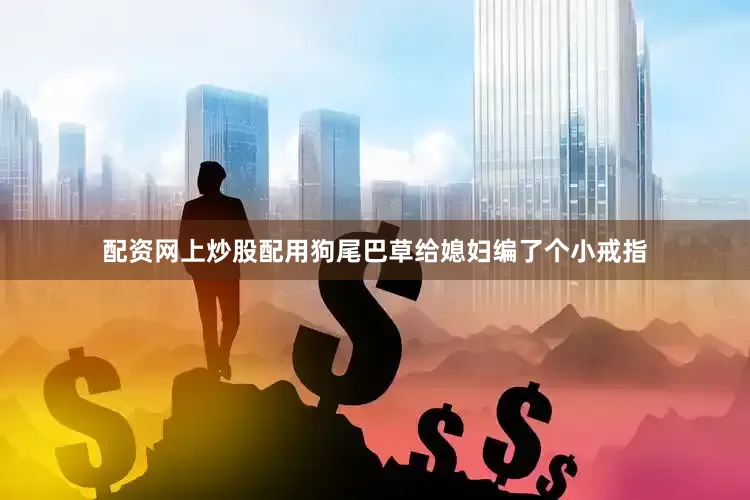 配资网上炒股配用狗尾巴草给媳妇编了个小戒指