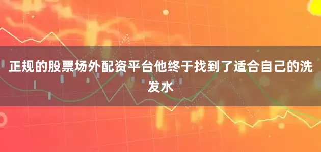 正规的股票场外配资平台他终于找到了适合自己的洗发水
