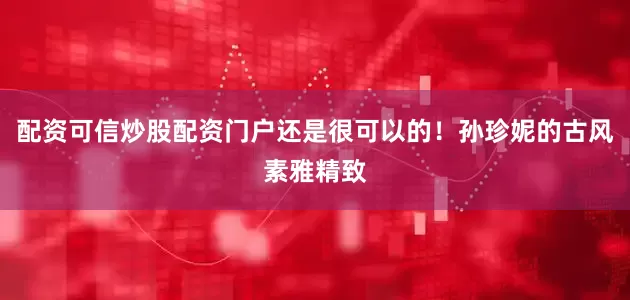 配资可信炒股配资门户还是很可以的！孙珍妮的古风素雅精致