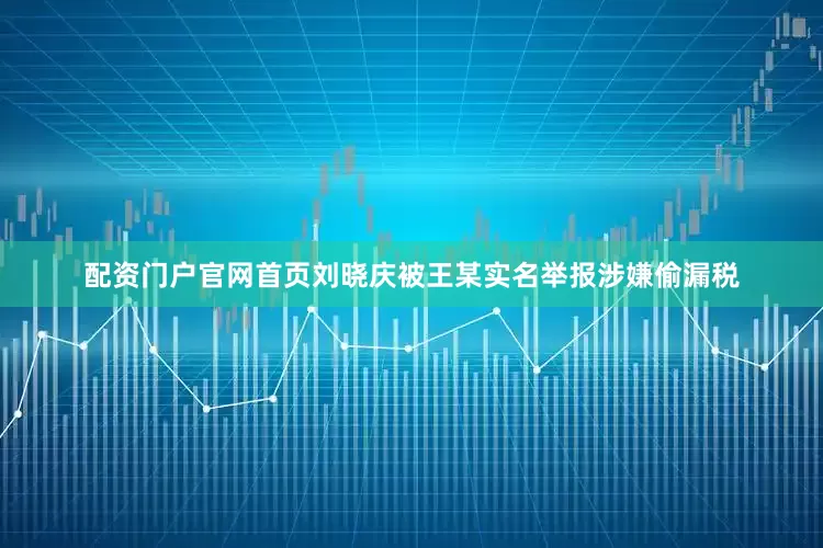 配资门户官网首页刘晓庆被王某实名举报涉嫌偷漏税