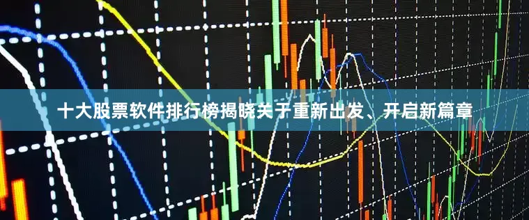 十大股票软件排行榜揭晓关于重新出发、开启新篇章