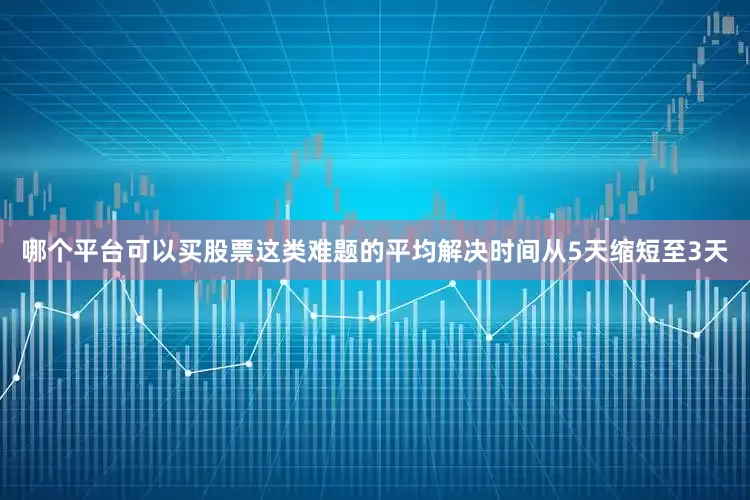 哪个平台可以买股票这类难题的平均解决时间从5天缩短至3天
