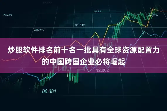 炒股软件排名前十名一批具有全球资源配置力的中国跨国企业必将崛起