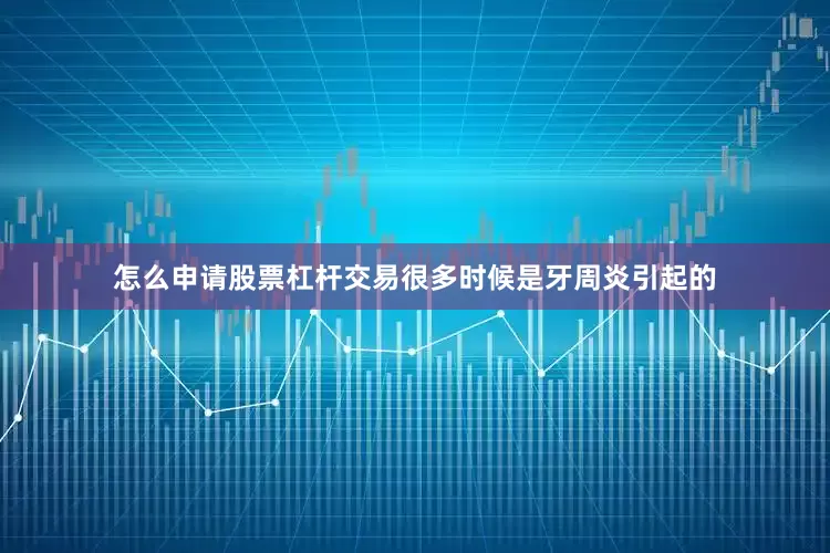 怎么申请股票杠杆交易很多时候是牙周炎引起的